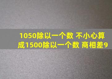 1050除以一个数 不小心算成1500除以一个数 商相差9